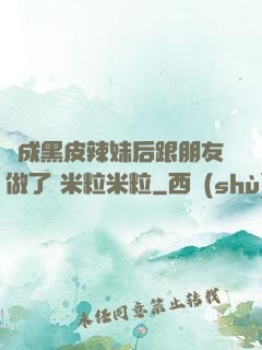 變成黑皮辣妹后跟朋友做了 米粒米粒